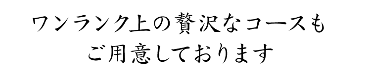 ワンランク上の贅沢なコースもご用意しております